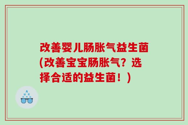 改善婴儿肠胀气益生菌(改善宝宝肠胀气？选择合适的益生菌！)