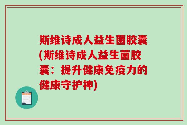 斯维诗成人益生菌胶囊(斯维诗成人益生菌胶囊：提升健康免疫力的健康守护神)