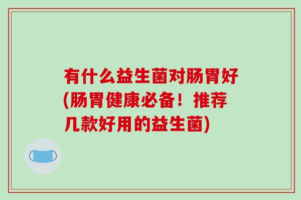 有什么益生菌对肠胃好(肠胃健康必备！推荐几款好用的益生菌)