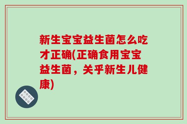 新生宝宝益生菌怎么吃才正确(正确食用宝宝益生菌，关乎新生儿健康)