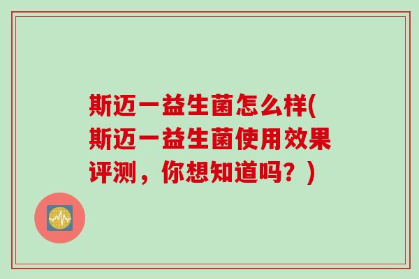 斯迈一益生菌怎么样(斯迈一益生菌使用效果评测,你想知道吗?) 斯迈一益生菌怎么样(斯迈一益生菌使用效果评测,你想知道吗?)