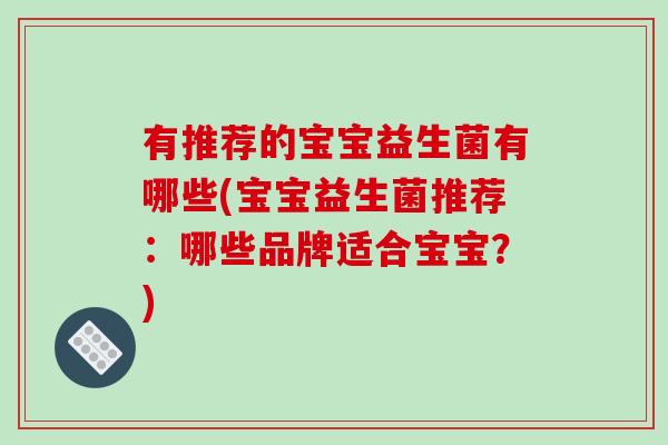 有推荐的宝宝益生菌有哪些(宝宝益生菌推荐:哪些品牌适合宝宝?) 有推荐的宝宝益生菌有哪些(宝宝益生菌推荐:哪些品牌适合宝宝?)
