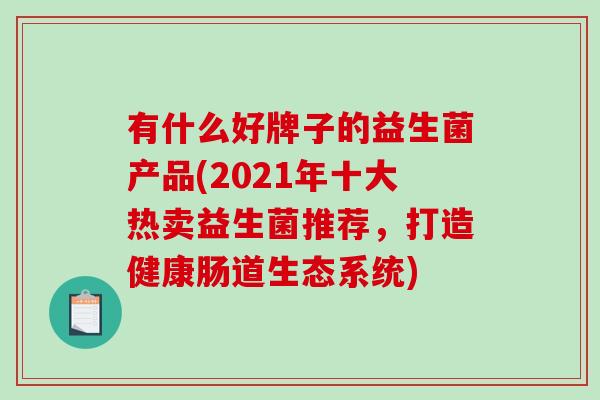 有什么好牌子的益生菌产品(2021年十大热卖益生菌推荐，打造健康肠道生态系统)