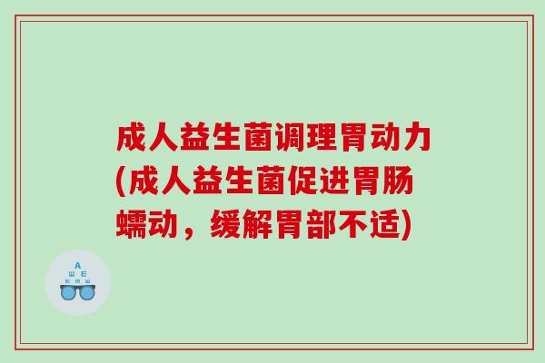 成人益生菌调理胃动力(成人益生菌促进蠕动，缓解胃部不适)