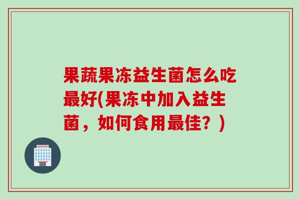 果蔬果冻益生菌怎么吃好(果冻中加入益生菌,如何食用佳?) 果蔬果冻益生菌怎么吃好(果冻中加入益生菌,如何食用佳?)