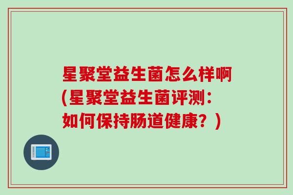 星聚堂益生菌怎么样啊(星聚堂益生菌评测：如何保持肠道健康？)