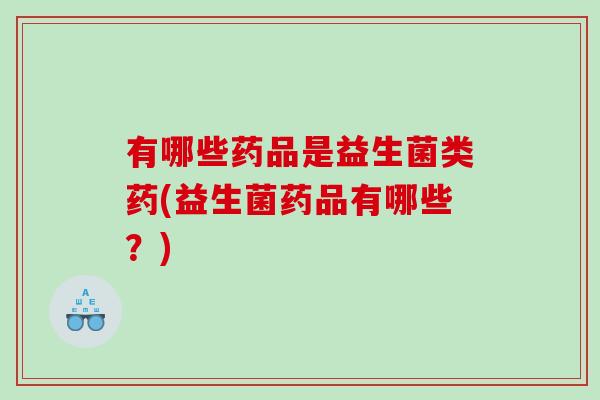 有哪些药品是益生菌类药(益生菌药品有哪些？)