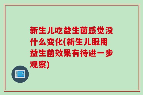 新生儿吃益生菌感觉没什么变化(新生儿服用益生菌效果有待进一步观察)