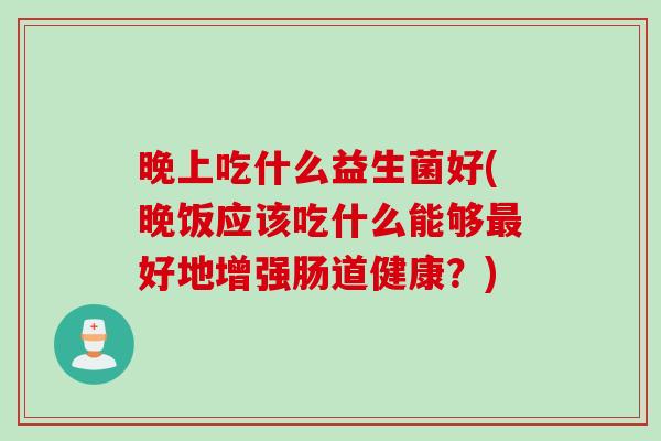 晚上吃什么益生菌好(晚饭应该吃什么能够最好地增强肠道健康？)