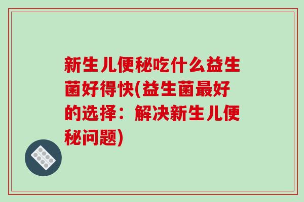 新生儿便秘吃什么益生菌好得快(益生菌最好的选择：解决新生儿便秘问题)