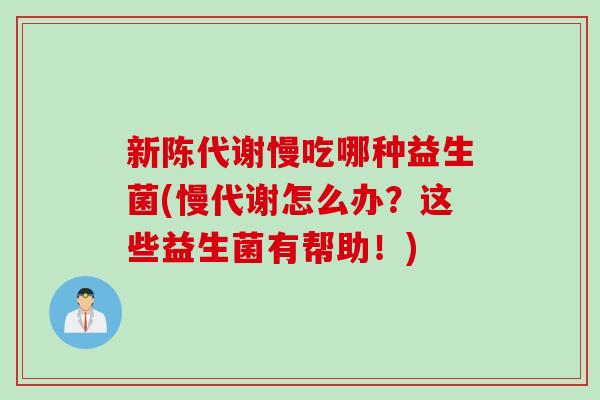 新陈代谢慢吃哪种益生菌(慢代谢怎么办？这些益生菌有帮助！)