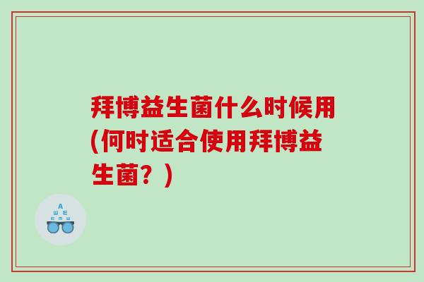 拜博益生菌什么时候用(何时适合使用拜博益生菌？)