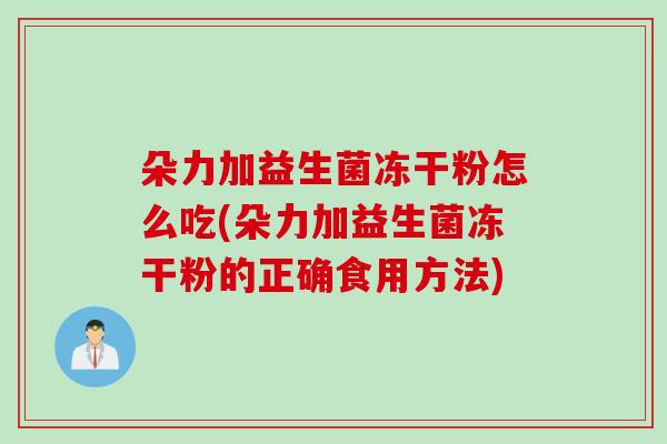 朵力加益生菌冻干粉怎么吃(朵力加益生菌冻干粉的正确食用方法)