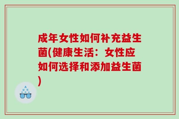 成年女性如何补充益生菌(健康生活:女性应如何选择和添加益生菌) 成年女性如何补充益生菌(健康生活:女性应如何选择和添加益生菌)