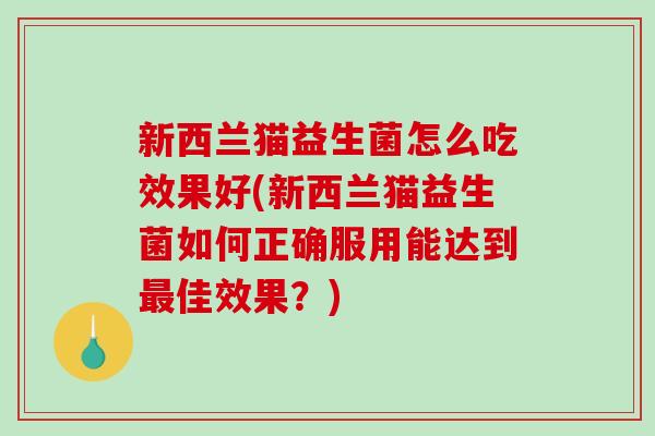 新西兰猫益生菌怎么吃效果好(新西兰猫益生菌如何正确服用能达到最佳效果？)