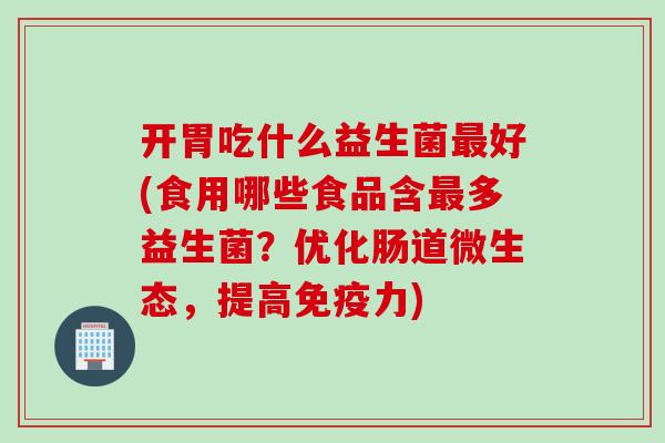 开胃吃什么益生菌最好(食用哪些食品含最多益生菌？优化肠道微生态，提高免疫力)