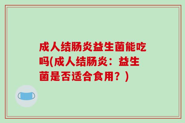 成人结益生菌能吃吗(成人结:益生菌是否适合食用?) 成人结益生菌能吃吗(成人结:益生菌是否适合食用?)