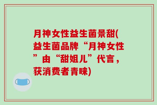 月神女性益生菌景甜(益生菌品牌“月神女性”由“甜姐儿”代言，获消费者青睐)