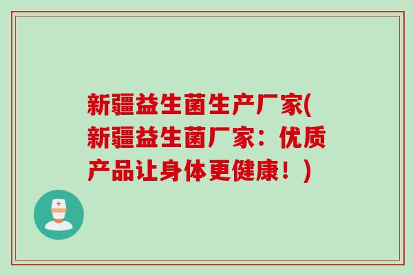 新疆益生菌生产厂家(新疆益生菌厂家：优质产品让身体更健康！)