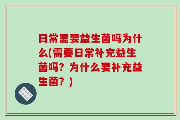 日常需要益生菌吗为什么(需要日常补充益生菌吗？为什么要补充益生菌？)