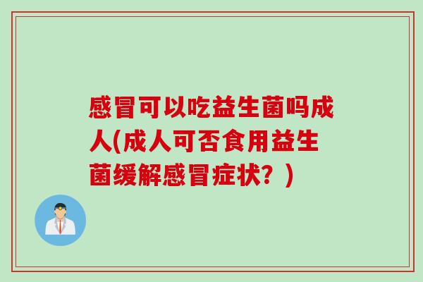 感冒可以吃益生菌吗成人(成人可否食用益生菌缓解感冒症状？)