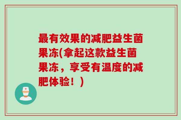 最有效果的减肥益生菌果冻(拿起这款益生菌果冻，享受有温度的减肥体验！)