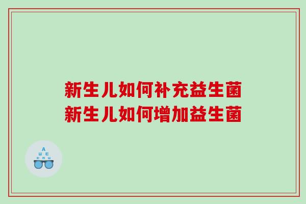 新生儿如何补充益生菌新生儿如何增加益生菌 新生儿如何补充益生菌新生儿如何增加益生菌