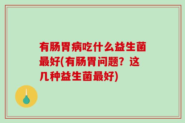 有肠胃病吃什么益生菌最好(有肠胃问题？这几种益生菌最好)