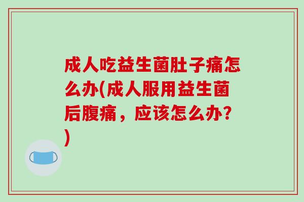 成人吃益生菌肚子痛怎么办(成人服用益生菌后，应该怎么办？)