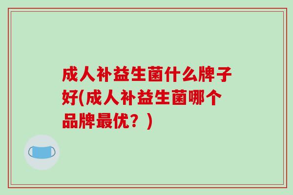 成人补益生菌什么牌子好(成人补益生菌哪个品牌最优？)