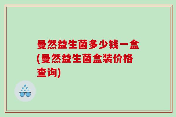 曼然益生菌多少钱一盒(曼然益生菌盒装价格查询)