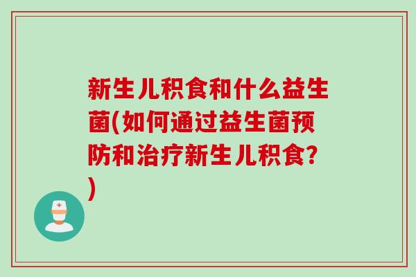 新生儿积食和什么益生菌(如何通过益生菌预防和治疗新生儿积食？)