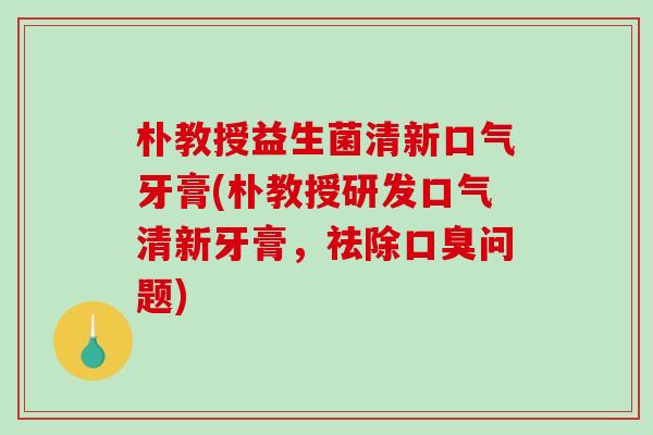 朴教授益生菌清新口气牙膏(朴教授研发口气清新牙膏，祛除口臭问题)