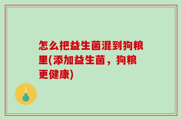 怎么把益生菌混到狗粮里(添加益生菌，狗粮更健康)