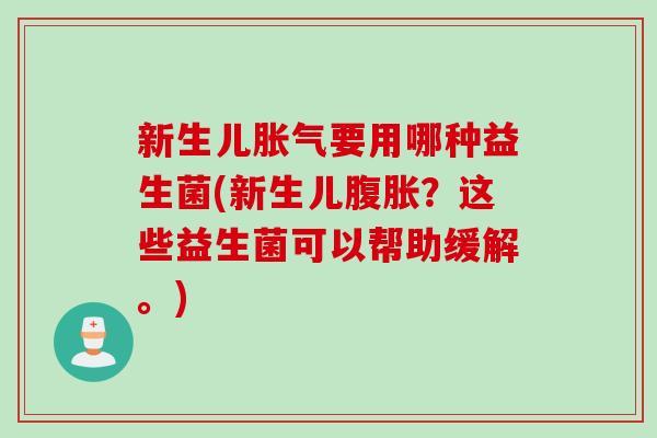 新生儿胀气要用哪种益生菌(新生儿腹胀？这些益生菌可以帮助缓解。)