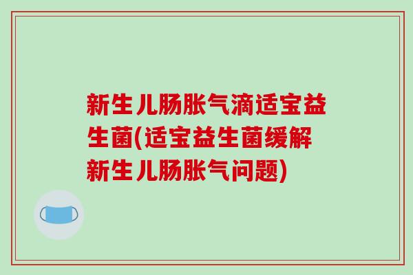 新生儿肠胀气滴适宝益生菌(适宝益生菌缓解新生儿肠胀气问题)