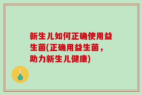 新生儿如何正确使用益生菌(正确用益生菌，助力新生儿健康)