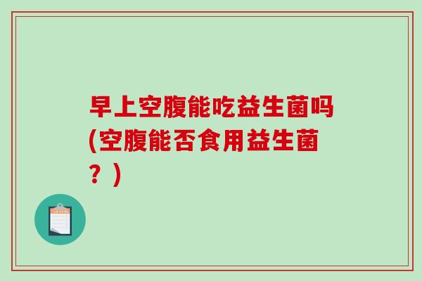 早上空腹能吃益生菌吗(空腹能否食用益生菌？)