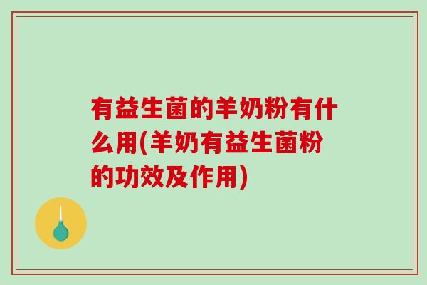 有益生菌的羊奶粉有什么用(羊奶有益生菌粉的功效及作用)