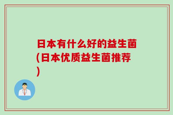 日本有什么好的益生菌(日本优质益生菌推荐)