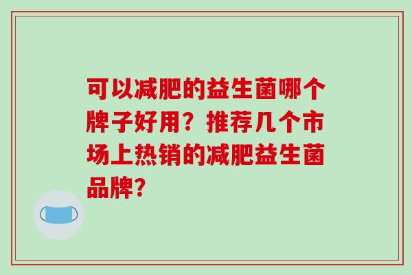 可以减肥的益生菌哪个牌子好用？推荐几个市场上热销的减肥益生菌品牌？