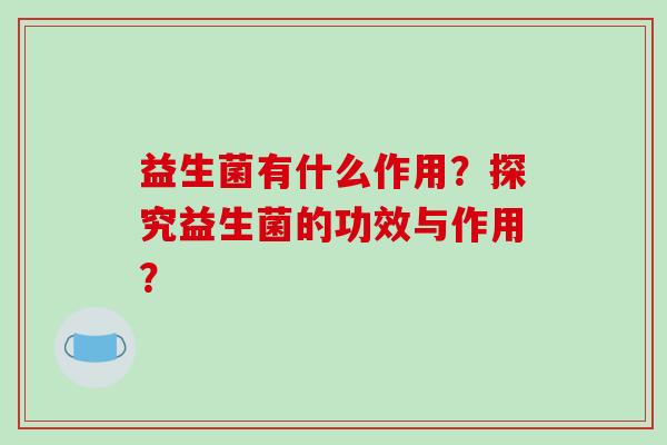 益生菌有什么作用？探究益生菌的功效与作用？