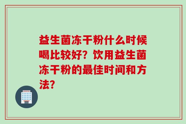 益生菌冻干粉什么时候喝比较好?饮用益生菌冻干粉的佳时间和方法? 益生菌冻干粉什么时候喝比较好?饮用益生菌冻干粉的佳时间和方法?