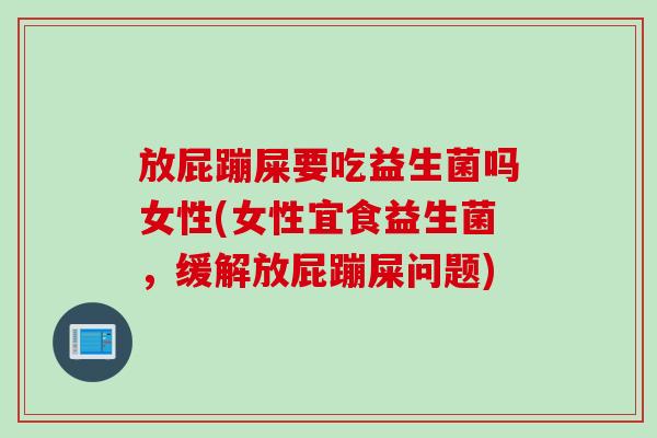 放屁蹦屎要吃益生菌吗女性(女性宜食益生菌，缓解放屁蹦屎问题)