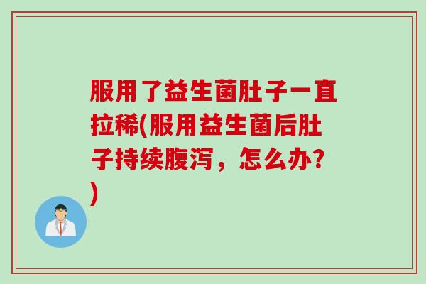 服用了益生菌肚子一直拉稀(服用益生菌后肚子持续腹泻，怎么办？)