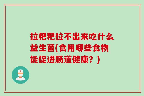 拉粑粑拉不出来吃什么益生菌(食用哪些食物能促进肠道健康?) 拉粑粑拉不出来吃什么益生菌(食用哪些食物能促进肠道健康?)