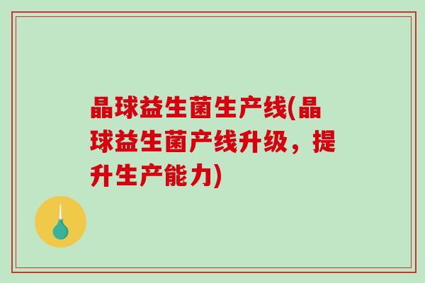 晶球益生菌生产线(晶球益生菌产线升级，提升生产能力)