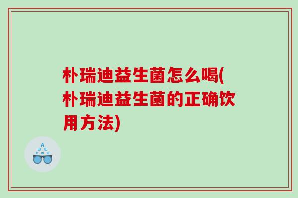 朴瑞迪益生菌怎么喝(朴瑞迪益生菌的正确饮用方法) 朴瑞迪益生菌怎么喝(朴瑞迪益生菌的正确饮用方法)