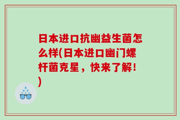 日本进口抗幽益生菌怎么样(日本进口幽门螺杆菌克星,快来了解!) 日本进口抗幽益生菌怎么样(日本进口幽门螺杆菌克星,快来了解!)