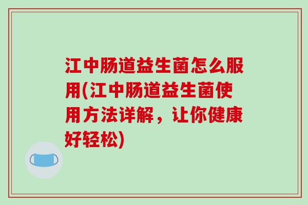 江中肠道益生菌怎么服用(江中肠道益生菌使用方法详解，让你健康好轻松)